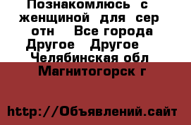 Познакомлюсь  с   женщиной  для  сер  отн. - Все города Другое » Другое   . Челябинская обл.,Магнитогорск г.